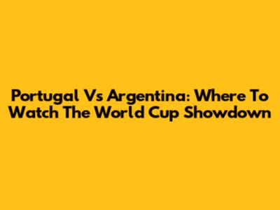 Portugal Vs Argentina: Where To Watch The World Cup Showdown