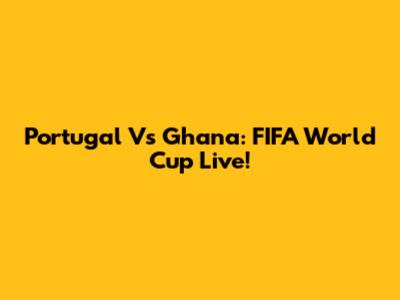 Portugal Vs Ghana: FIFA World Cup Live!