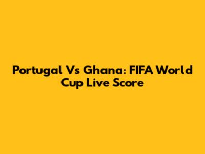 Portugal Vs Ghana: FIFA World Cup Live Score