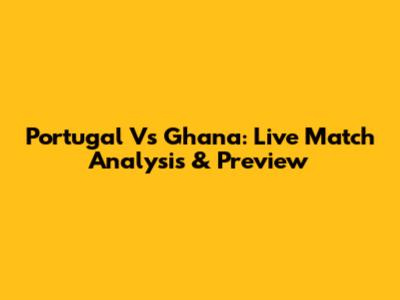 Portugal Vs Ghana: Live Match Analysis & Preview