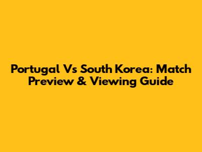Portugal Vs South Korea: Match Preview & Viewing Guide