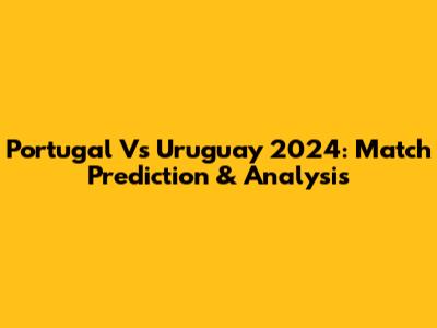Portugal Vs Uruguay 2024: Match Prediction & Analysis