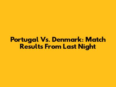 Portugal Vs. Denmark: Match Results From Last Night