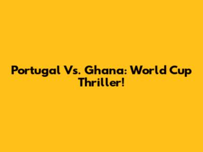 Portugal Vs. Ghana: World Cup Thriller!