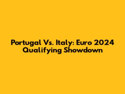 Portugal Vs. Italy: Euro 2024 Qualifying Showdown