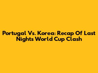 Portugal Vs. Korea: Recap Of Last Night's World Cup Clash