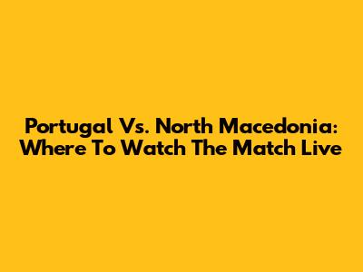 Portugal Vs. North Macedonia: Where To Watch The Match Live