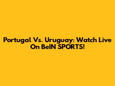 Portugal Vs. Uruguay: Watch Live On BeIN SPORTS!