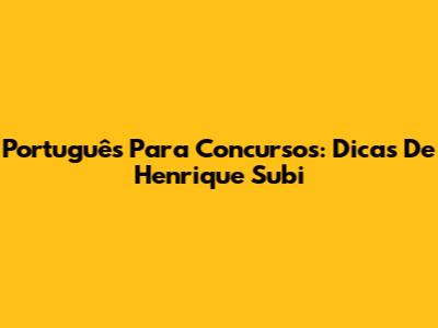 Português Para Concursos: Dicas De Henrique Subi