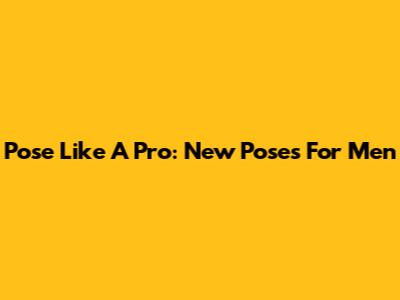 Pose Like A Pro: New Poses For Men