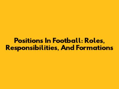 Positions In Football: Roles, Responsibilities, And Formations