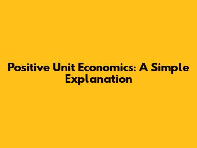 Positive Unit Economics: A Simple Explanation
