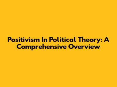Positivism In Political Theory: A Comprehensive Overview