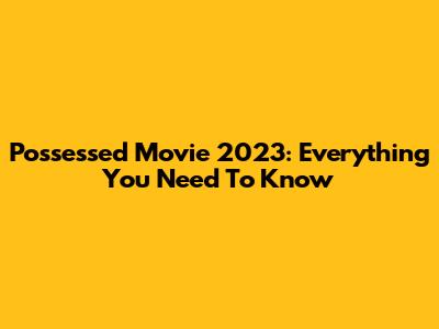 Possessed Movie 2023: Everything You Need To Know