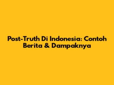 Post-Truth Di Indonesia: Contoh Berita & Dampaknya