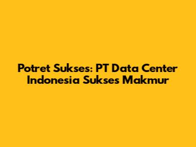 Potret Sukses: PT Data Center Indonesia Sukses Makmur