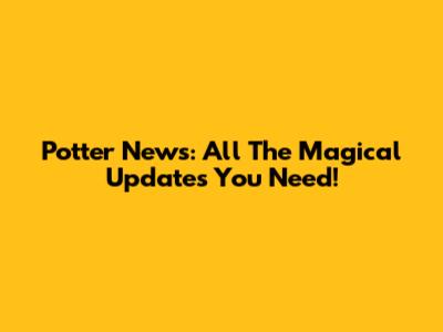Potter News: All The Magical Updates You Need!
