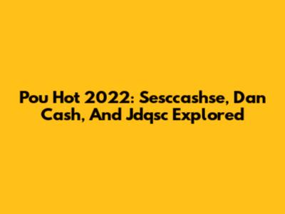 Pou Hot 2022: Sesccashse, Dan Cash, And Jdqsc Explored