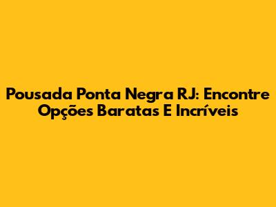 Pousada Ponta Negra RJ: Encontre Opções Baratas E Incríveis