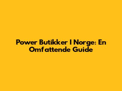 Power Butikker I Norge: En Omfattende Guide