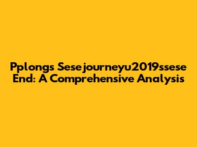Pplong's Sesejourneyu2019ssese End: A Comprehensive Analysis