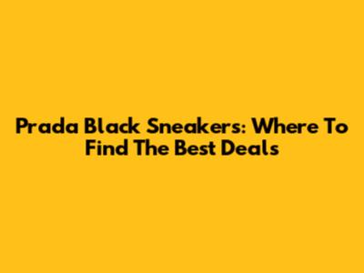 Prada Black Sneakers: Where To Find The Best Deals