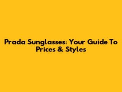 Prada Sunglasses: Your Guide To Prices & Styles