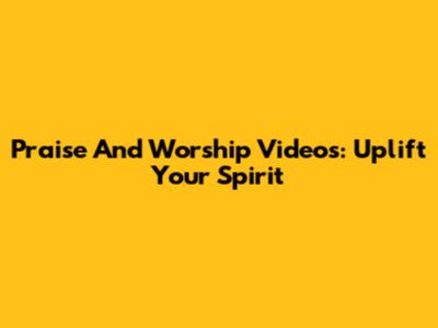 Praise And Worship Videos: Uplift Your Spirit