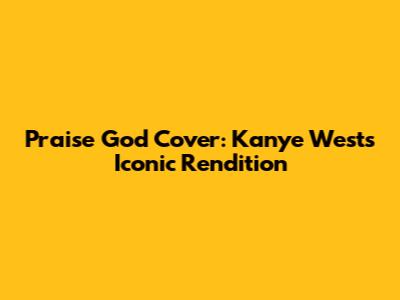 Praise God Cover: Kanye West's Iconic Rendition