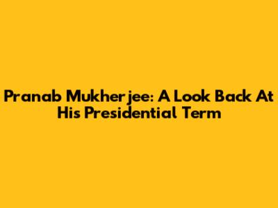 Pranab Mukherjee: A Look Back At His Presidential Term