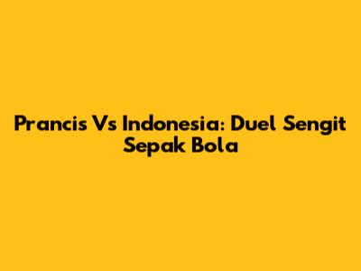 Prancis Vs Indonesia: Duel Sengit Sepak Bola