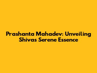 Prashanta Mahadev: Unveiling Shiva's Serene Essence