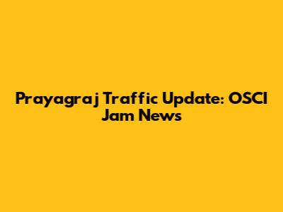 Prayagraj Traffic Update: OSCI Jam News