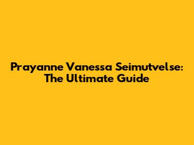 Prayanne Vanessa Seimutvelse: The Ultimate Guide