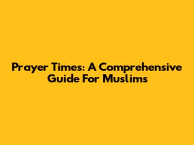 Prayer Times: A Comprehensive Guide For Muslims