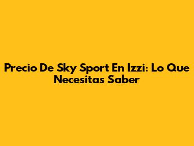 Precio De Sky Sport En Izzi: Lo Que Necesitas Saber