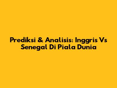Prediksi & Analisis: Inggris Vs Senegal Di Piala Dunia