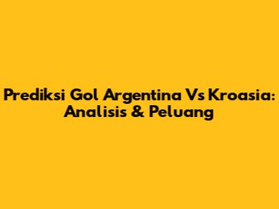 Prediksi Gol Argentina Vs Kroasia: Analisis & Peluang