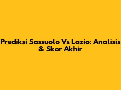 Prediksi Sassuolo Vs Lazio: Analisis & Skor Akhir