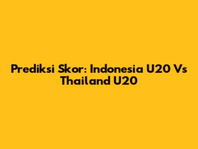 Prediksi Skor: Indonesia U20 Vs Thailand U20