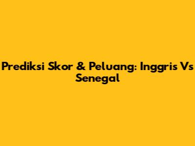 Prediksi Skor & Peluang: Inggris Vs Senegal