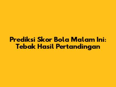 Prediksi Skor Bola Malam Ini: Tebak Hasil Pertandingan