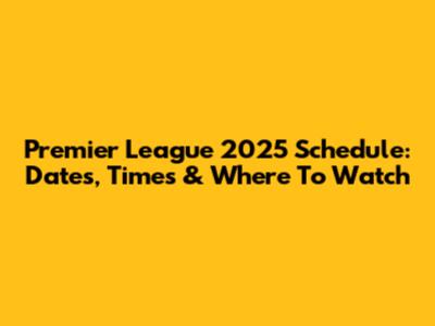 Premier League 2025 Schedule: Dates, Times & Where To Watch