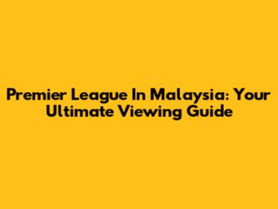 Premier League In Malaysia: Your Ultimate Viewing Guide