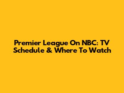 Premier League On NBC: TV Schedule & Where To Watch