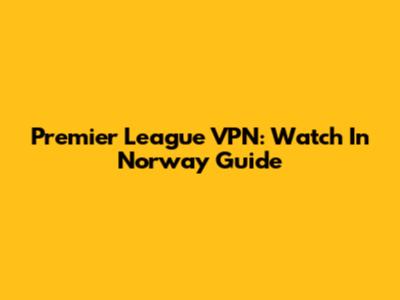 Premier League VPN: Watch In Norway Guide