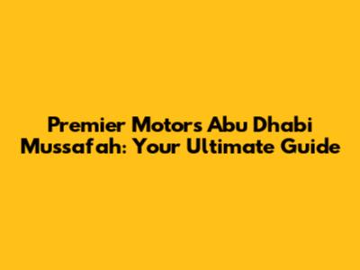 Premier Motors Abu Dhabi Mussafah: Your Ultimate Guide