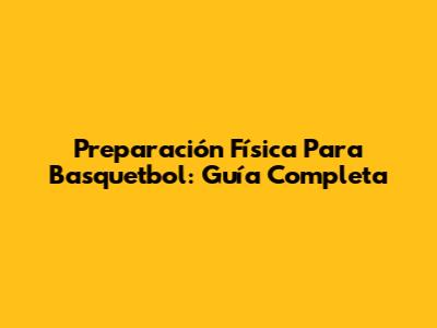 Preparación Física Para Basquetbol: Guía Completa