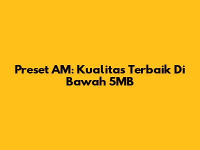 Preset AM: Kualitas Terbaik Di Bawah 5MB