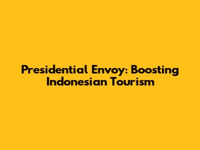 Presidential Envoy: Boosting Indonesian Tourism
